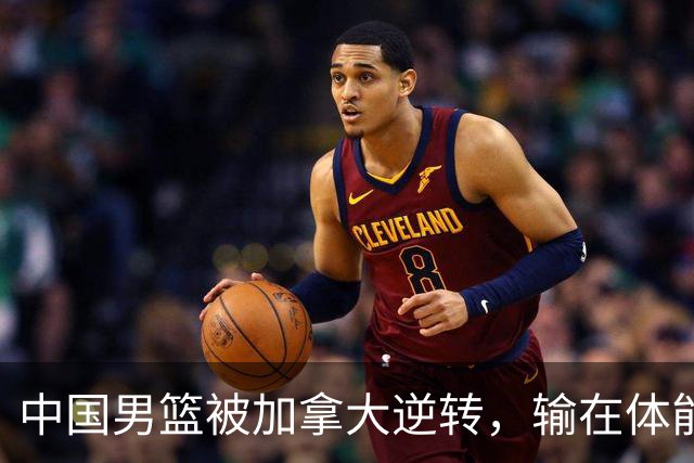 中国男篮被加拿大逆转，输在体能和篮板球，淘汰赛形势堪忧