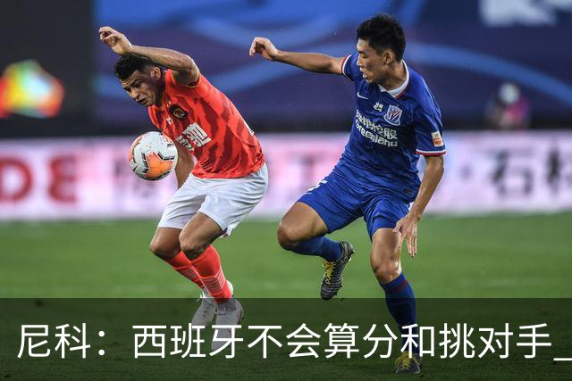 尼科：西班牙不会算分和挑对手 梅西的表现并不令我意外