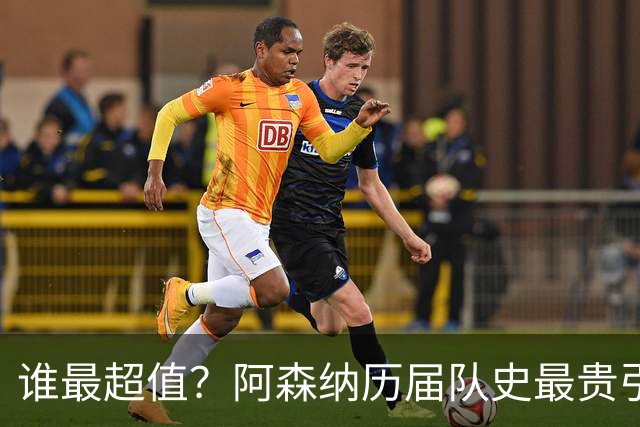 谁最超值？阿森纳历届队史最贵引援实力对比