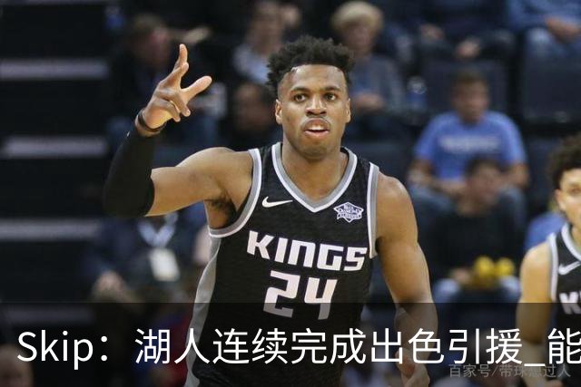 Skip：湖人连续完成出色引援 能实现这些全赖拒绝“詹跑跑”请求